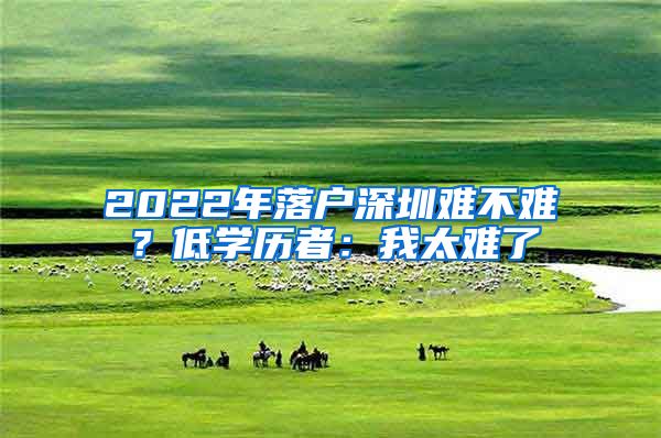 2022年落户深圳难不难？低学历者：我太难了