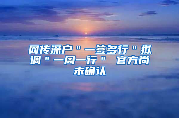 网传深户＂一签多行＂拟调＂一周一行＂ 官方尚未确认