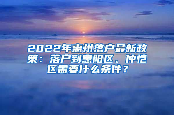 2022年惠州落户最新政策：落户到惠阳区、仲恺区需要什么条件？