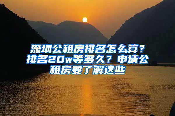 深圳公租房排名怎么算？排名20w等多久？申请公租房要了解这些