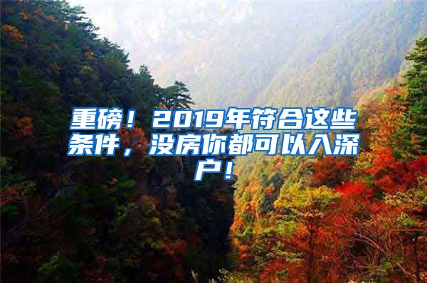 重磅！2019年符合这些条件，没房你都可以入深户！