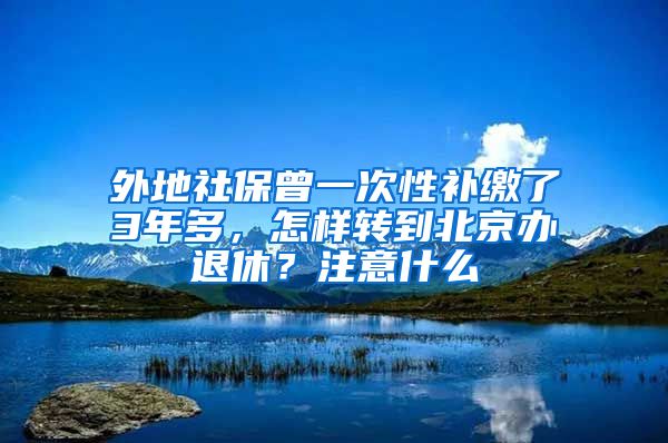 外地社保曾一次性补缴了3年多，怎样转到北京办退休？注意什么