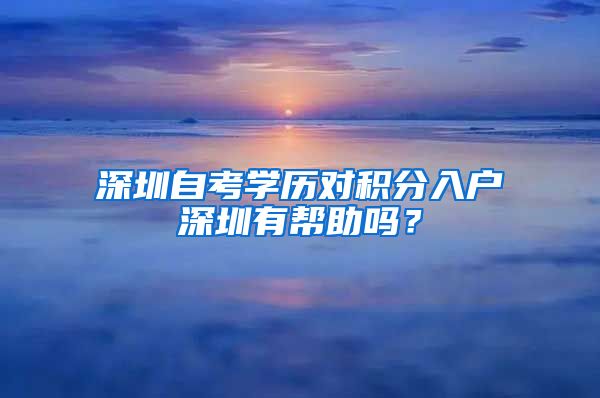 深圳自考学历对积分入户深圳有帮助吗？