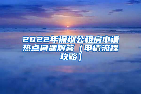 2022年深圳公租房申请热点问题解答（申请流程攻略）