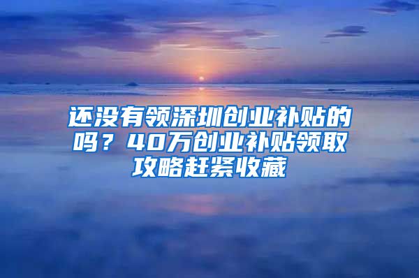 还没有领深圳创业补贴的吗？40万创业补贴领取攻略赶紧收藏