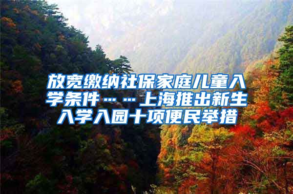 放宽缴纳社保家庭儿童入学条件……上海推出新生入学入园十项便民举措