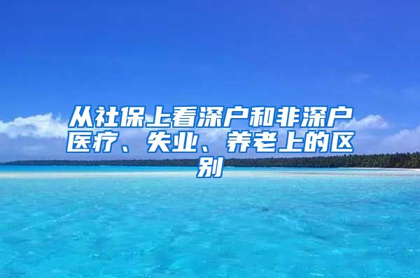 从社保上看深户和非深户医疗、失业、养老上的区别