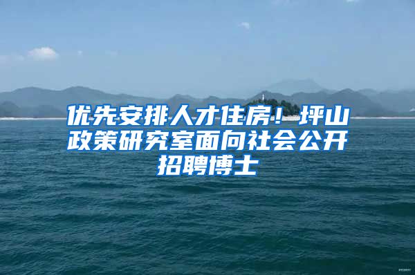 优先安排人才住房！坪山政策研究室面向社会公开招聘博士