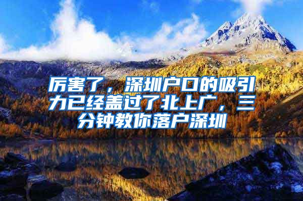 厉害了，深圳户口的吸引力已经盖过了北上广，三分钟教你落户深圳