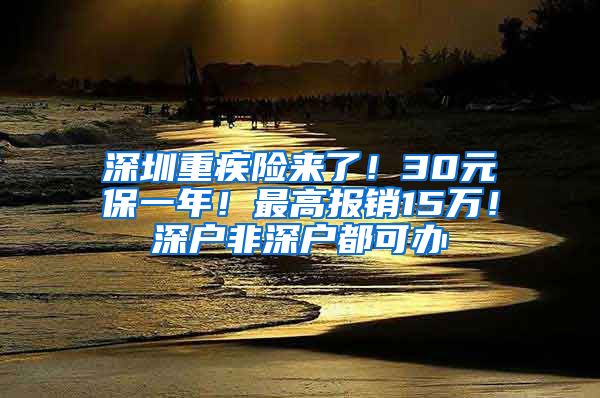 深圳重疾险来了！30元保一年！最高报销15万！深户非深户都可办