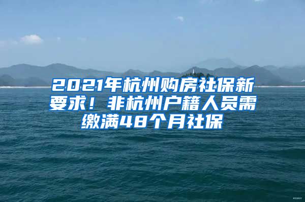 2021年杭州购房社保新要求！非杭州户籍人员需缴满48个月社保