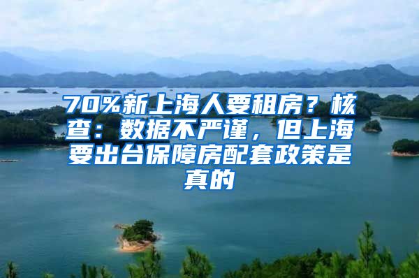 70%新上海人要租房？核查：数据不严谨，但上海要出台保障房配套政策是真的