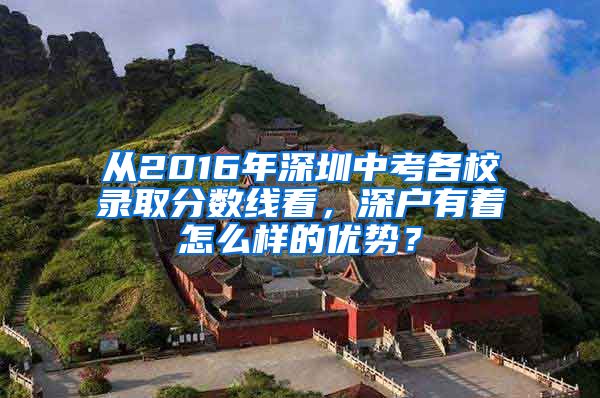 从2016年深圳中考各校录取分数线看，深户有着怎么样的优势？