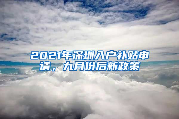 2021年深圳入户补贴申请，九月份后新政策