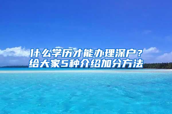 什么学历才能办理深户？给大家5种介绍加分方法