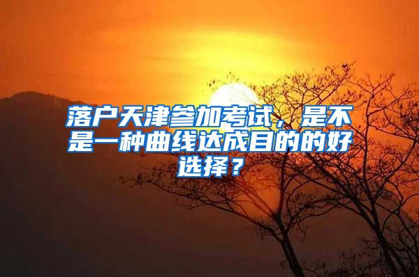 落户天津参加考试，是不是一种曲线达成目的的好选择？