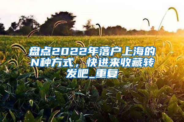 盘点2022年落户上海的N种方式，快进来收藏转发吧_重复