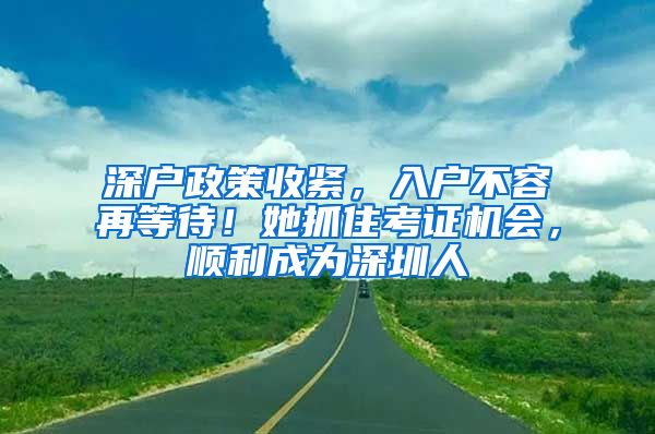 深户政策收紧，入户不容再等待！她抓住考证机会，顺利成为深圳人