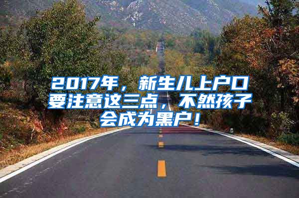 2017年，新生儿上户口要注意这三点，不然孩子会成为黑户！