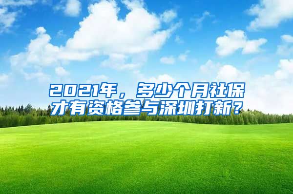 2021年，多少个月社保才有资格参与深圳打新？