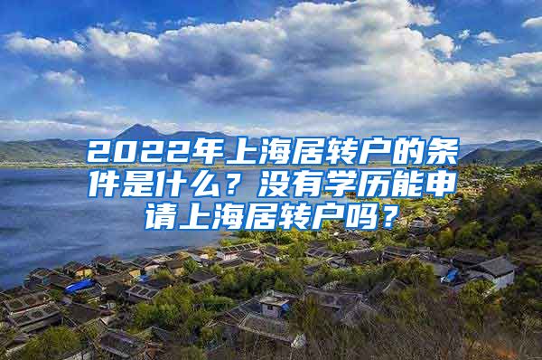 2022年上海居转户的条件是什么？没有学历能申请上海居转户吗？