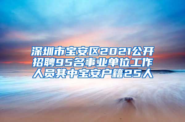 深圳市宝安区2021公开招聘95名事业单位工作人员其中宝安户籍25人