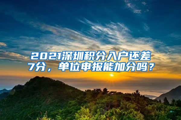 2021深圳积分入户还差7分，单位申报能加分吗？