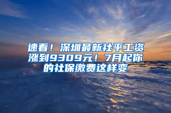 速看！深圳最新社平工资涨到9309元！7月起你的社保缴费这样变