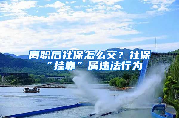 离职后社保怎么交？社保“挂靠”属违法行为