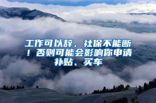 工作可以辞，社保不能断！否则可能会影响你申请补贴、买车