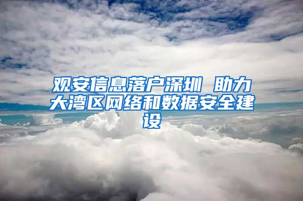 观安信息落户深圳 助力大湾区网络和数据安全建设