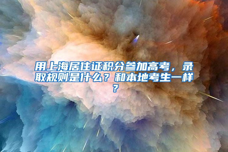 用上海居住证积分参加高考，录取规则是什么？和本地考生一样？