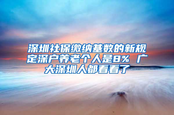 深圳社保缴纳基数的新规定深户养老个人是8% 广大深圳人都看看了