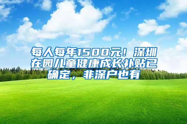 每人每年1500元！深圳在园儿童健康成长补贴已确定，非深户也有