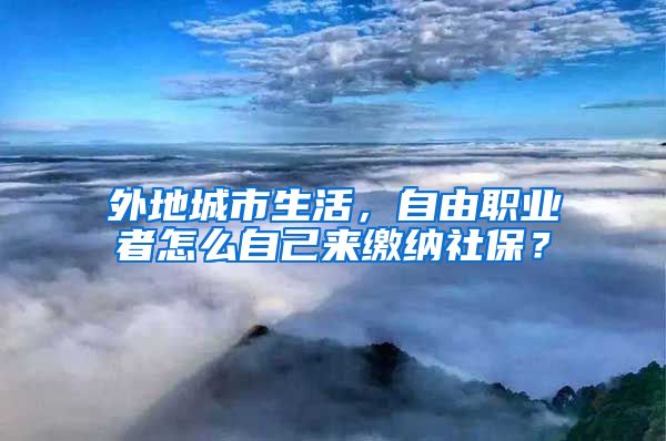 外地城市生活，自由职业者怎么自己来缴纳社保？