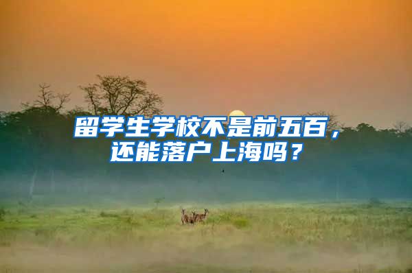 留学生学校不是前五百，还能落户上海吗？