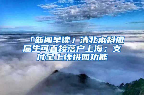 「新闻早读」清北本科应届生可直接落户上海；支付宝上线拼团功能