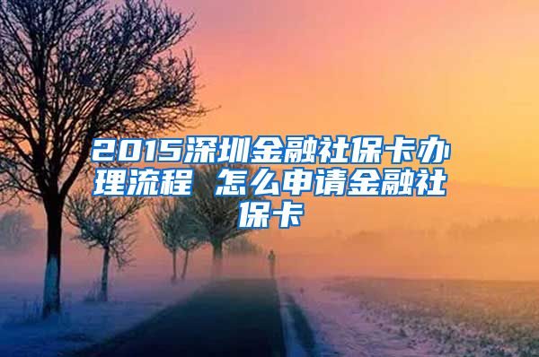 2015深圳金融社保卡办理流程 怎么申请金融社保卡