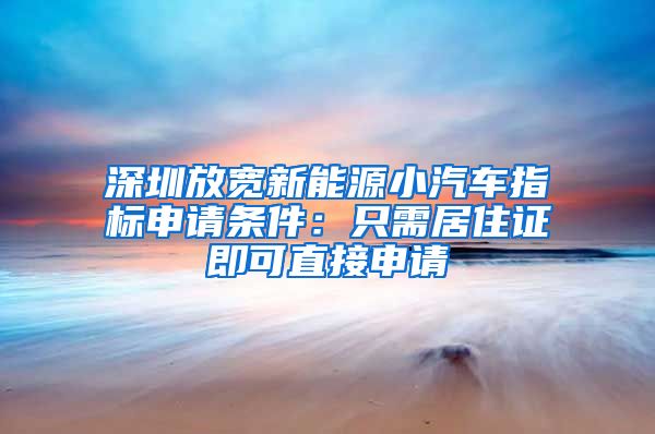 深圳放宽新能源小汽车指标申请条件：只需居住证即可直接申请