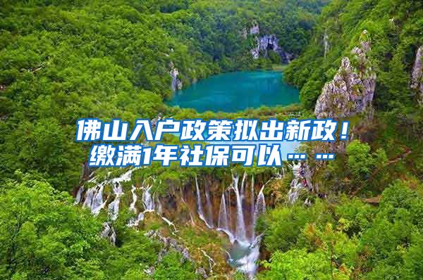 佛山入户政策拟出新政！缴满1年社保可以……