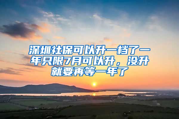 深圳社保可以升一档了一年只限7月可以升，没升就要再等一年了