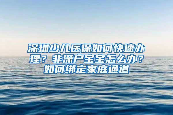 深圳少儿医保如何快速办理？非深户宝宝怎么办？如何绑定家庭通道