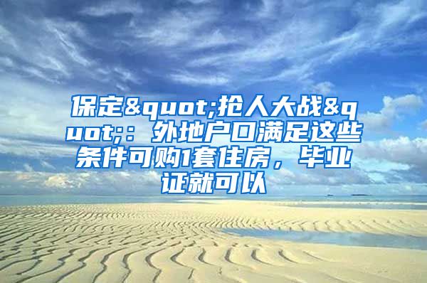 保定"抢人大战"：外地户口满足这些条件可购1套住房，毕业证就可以