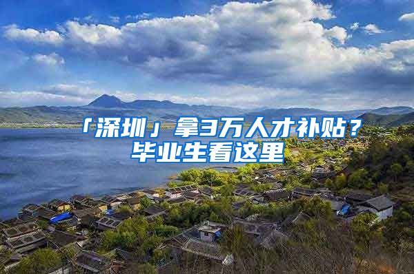 「深圳」拿3万人才补贴？毕业生看这里