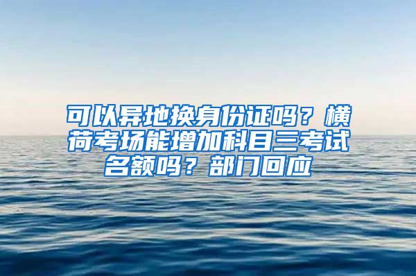 可以异地换身份证吗？横荷考场能增加科目三考试名额吗？部门回应