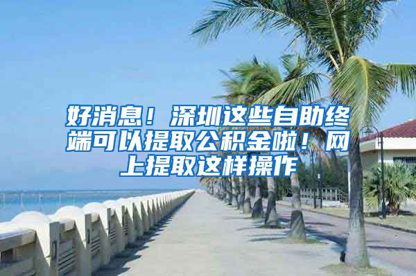 好消息！深圳这些自助终端可以提取公积金啦！网上提取这样操作