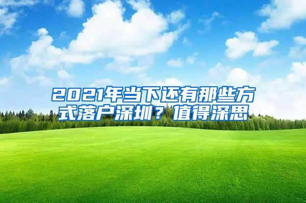 2021年当下还有那些方式落户深圳？值得深思