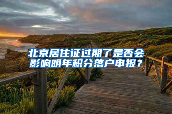 北京居住证过期了是否会影响明年积分落户申报？