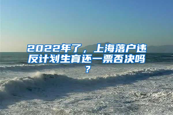 2022年了，上海落户违反计划生育还一票否决吗？