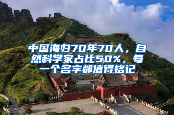 中国海归70年70人，自然科学家占比50%，每一个名字都值得铭记